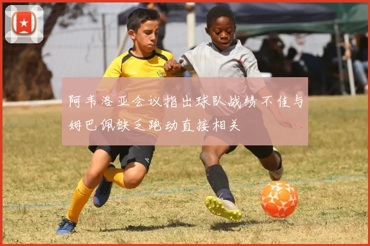 阿韦洛亚会议指出球队战绩不佳与姆巴佩缺乏跑动直接相关