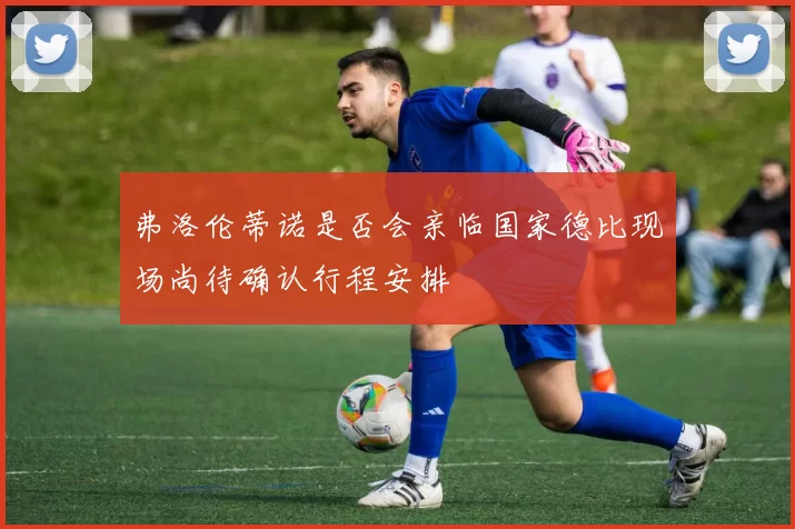 弗洛伦蒂诺是否会亲临国家德比现场尚待确认行程安排