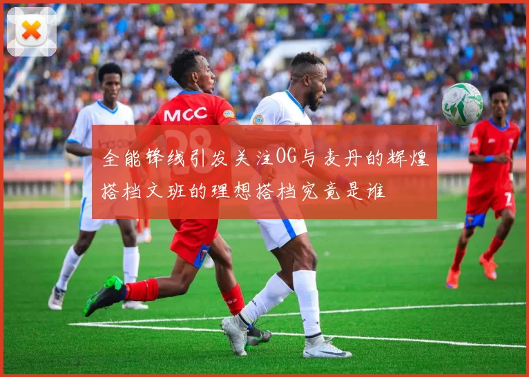 全能锋线引发关注OG与麦丹的辉煌搭档文班的理想搭档究竟是谁