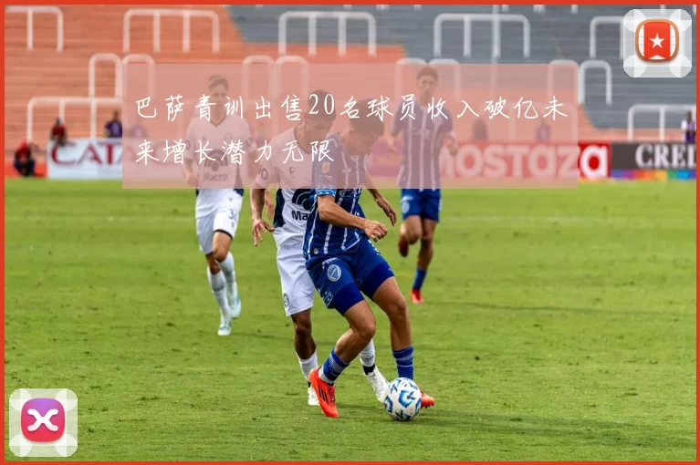 巴萨青训出售20名球员收入破亿未来增长潜力无限