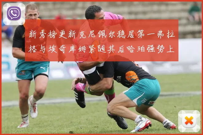 新秀榜更新克尼佩尔稳居第一弗拉格与埃奇库姆紧随其后哈珀强势上升至第四位
