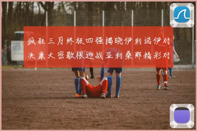 疯狂三月终极四强揭晓伊利诺伊对决康大密歇根迎战亚利桑那精彩对决即将上演