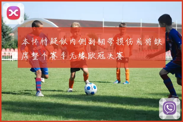 本怀特疑似内侧副韧带损伤或将缺席整个赛季无缘欧冠决赛