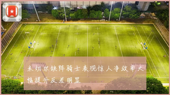 米切尔缺阵骑士表现惊人净效率大幅提升反差明显