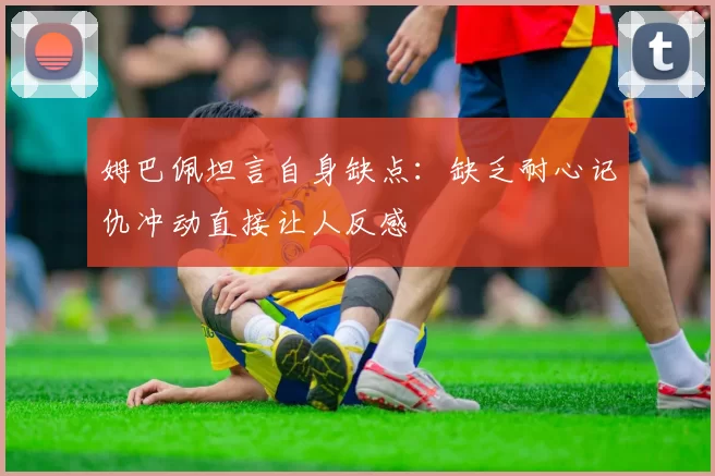 姆巴佩坦言自身缺点：缺乏耐心记仇冲动直接让人反感