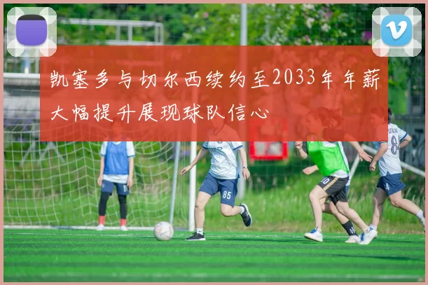 凯塞多与切尔西续约至2033年年薪大幅提升展现球队信心
