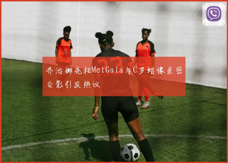 乔治娜亮相MetGala与C罗蜡像亲密合影引发热议