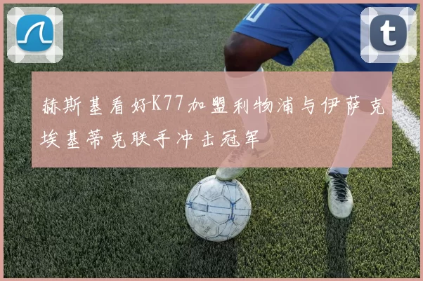 赫斯基看好K77加盟利物浦与伊萨克埃基蒂克联手冲击冠军