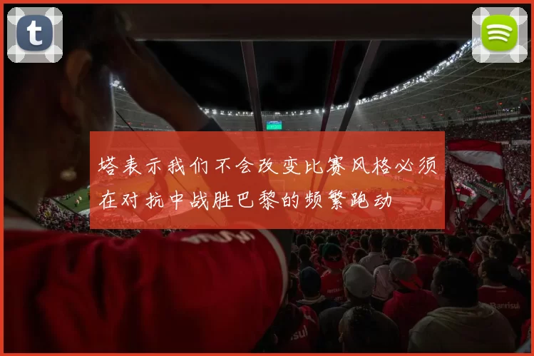 塔表示我们不会改变比赛风格必须在对抗中战胜巴黎的频繁跑动