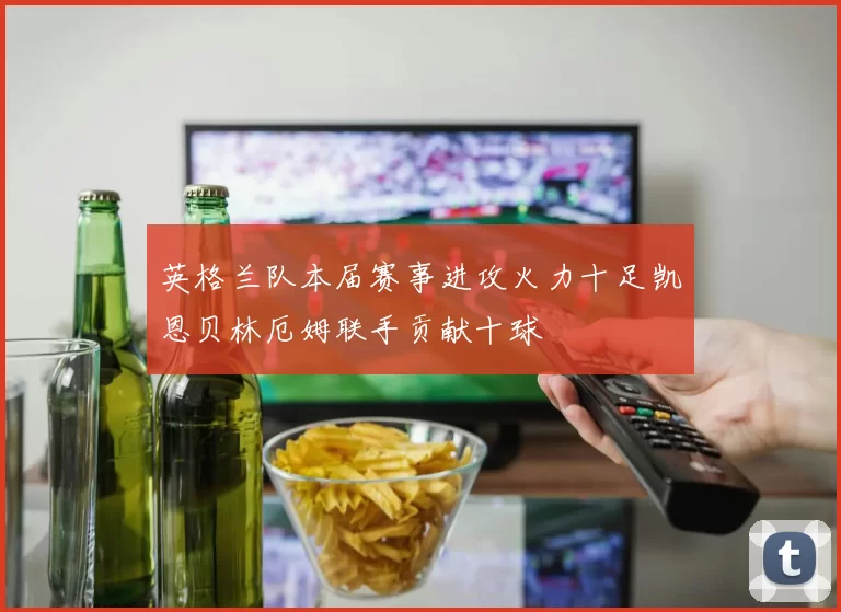 英格兰队本届赛事进攻火力十足凯恩贝林厄姆联手贡献十球
