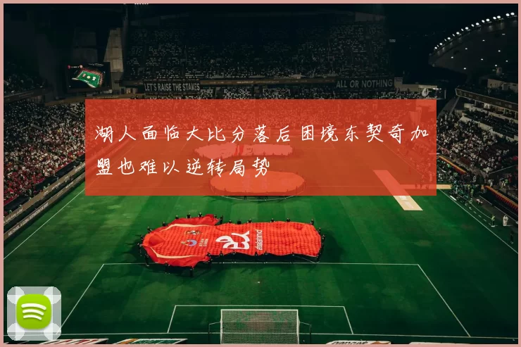 湖人面临大比分落后困境东契奇加盟也难以逆转局势