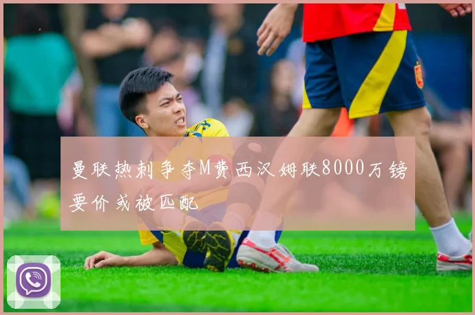 曼联热刺争夺M费西汉姆联8000万镑要价或被匹配