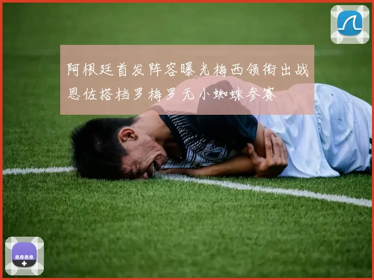 阿根廷首发阵容曝光梅西领衔出战恩佐搭档罗梅罗无小蜘蛛参赛