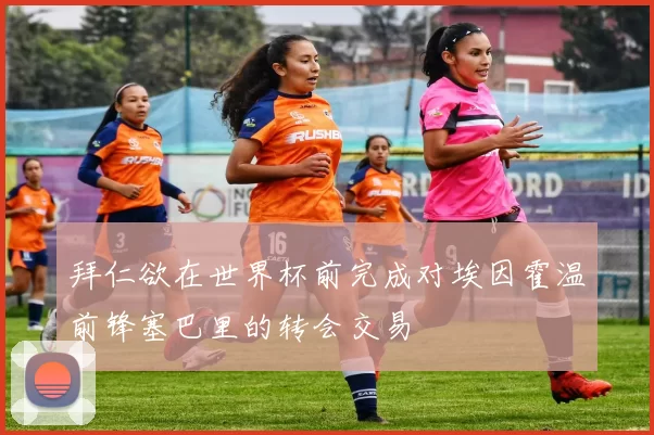 拜仁欲在世界杯前完成对埃因霍温前锋塞巴里的转会交易