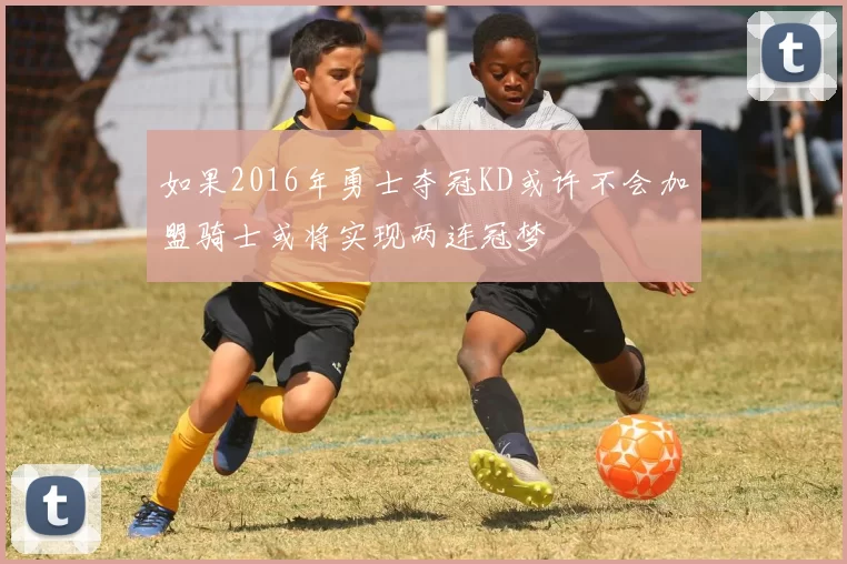 如果2016年勇士夺冠KD或许不会加盟骑士或将实现两连冠梦