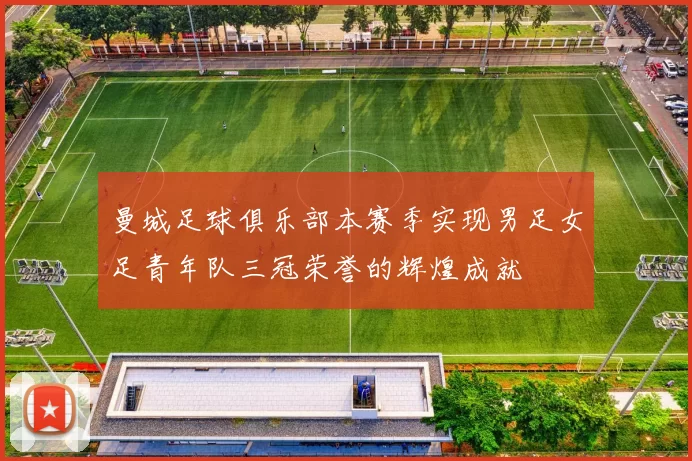 曼城足球俱乐部本赛季实现男足女足青年队三冠荣誉的辉煌成就