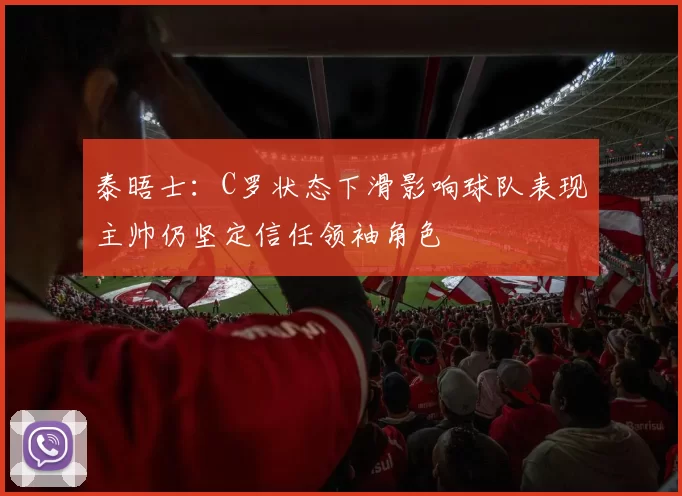 泰晤士：C罗状态下滑影响球队表现主帅仍坚定信任领袖角色