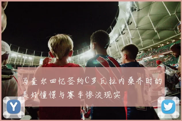 马奎尔回忆签约C罗瓦拉内桑乔时的美好憧憬与赛季惨淡现实