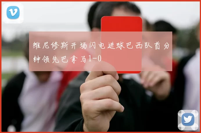 维尼修斯开场闪电进球巴西队首分钟领先巴拿马1-0