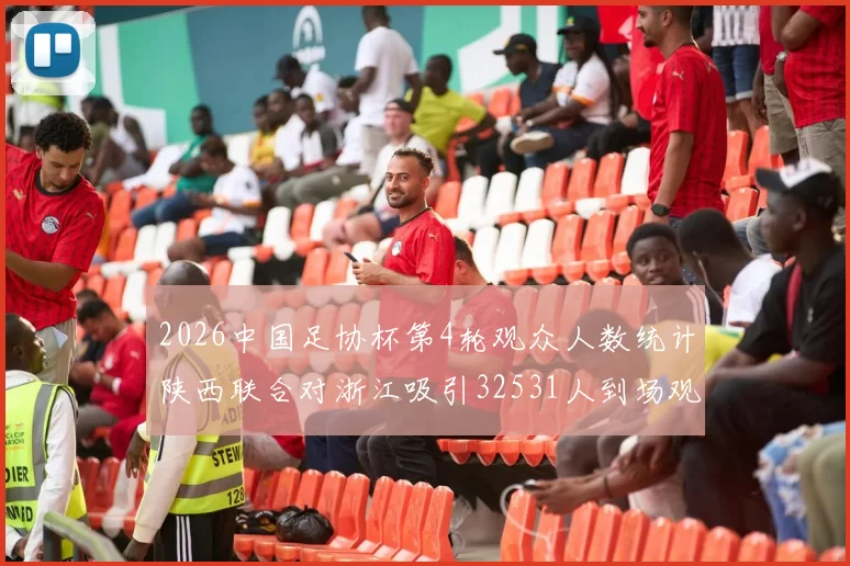 2026中国足协杯第4轮观众人数统计陕西联合对浙江吸引32531人到场观看