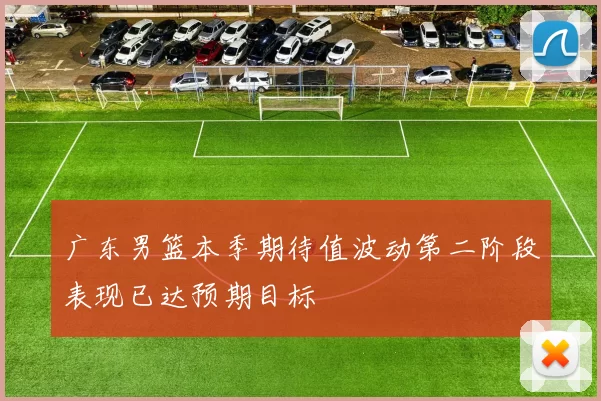 广东男篮本季期待值波动第二阶段表现已达预期目标