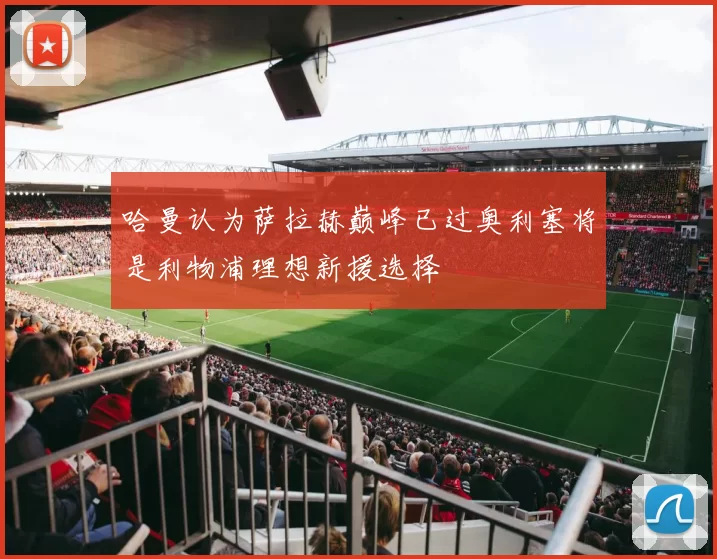 哈曼认为萨拉赫巅峰已过奥利塞将是利物浦理想新援选择