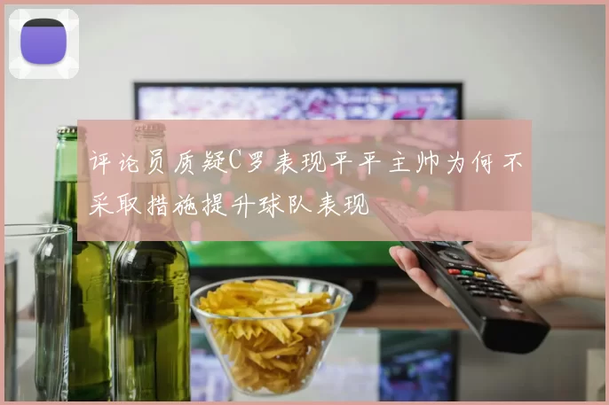 评论员质疑C罗表现平平主帅为何不采取措施提升球队表现
